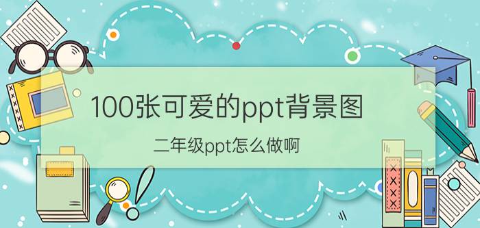 100张可爱的ppt背景图 二年级ppt怎么做啊？